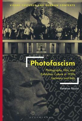 Photofascism: Photography, Film, and Exhibition Culture in 1930s Germany and Italy by Vanessa Rocco