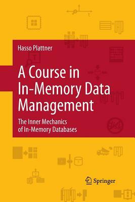 A Course in In-Memory Data Management: The Inner Mechanics of In-Memory Databases by Hasso Plattner