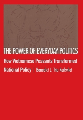 The Power of Everyday Politics: How Vietnamese Peasants Transformed National Policy by Benedict J. Tria Kerkvliet