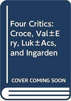 Four Critics: Croce, Valéry, Lukács, and Ingarden by Ren-E Wellek, René Wellek