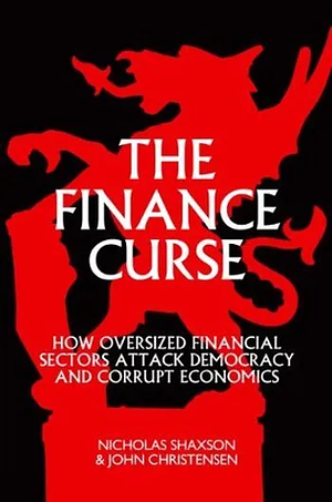 The Finance Curse: How Oversized Financial Sectors Attack Democracy and Corrupt Economics by Nicholas Shaxson