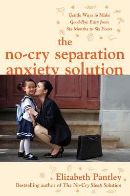 The No-Cry Separation Anxiety Solution: Gentle Ways to Make Good-Bye Easy from Six Months to Six Years by Elizabeth Pantley