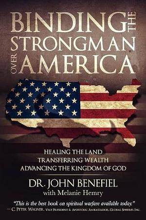 Binding the Strongman Over America - Healing the Land, Transferring Wealth, and Advancing the Kingdom of God by John Benefiel, Dr