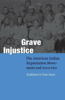 Grave Injustice: The American Indian Repatriation Movement and NAGPRA by Kathleen S. Fine-Dare