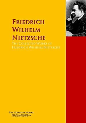 The Collected Works of Friedrich Wilhelm Nietzsche: The Complete Works PergamonMedia by Friedrich Nietzsche