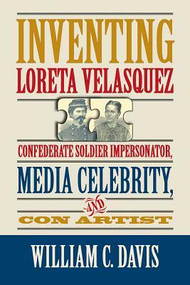 Inventing Loreta Velasquez: Confederate Soldier Impersonator, Media Celebrity, and Con Artist by William C. Davis