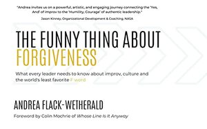 The Funny Thing About Forgiveness: What every leader needs to know about improv, culture, and the world's least favorite f word by Andrea Flack-Wetherald, Colin Mochrie