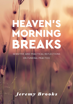 Heaven's Morning Breaks: Sensitive and practical reflections on funeral practice by Jeremy Brooks