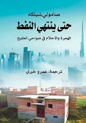 حتى ينتهي النفط: الهجرة والأحلام في ضواحي الخليج by عمرو خيري, Samuli Schielke