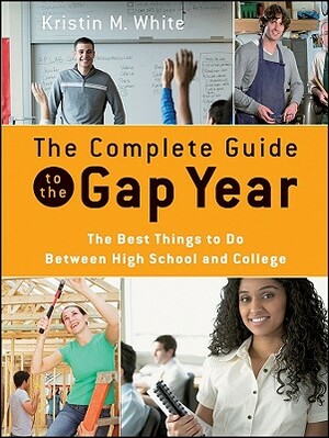 The Complete Guide to the Gap Year: The Best Things to Do Between High School and College by Kristin M. White