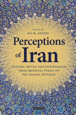 Perceptions of Iran: History, Myths and Nationalism from Medieval Persia to the Islamic Republic by 
