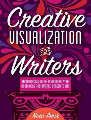 Creative Visualization for Writers: An Interactive Guide for Bringing Your Book Ideas and Your Writing Career to Lif E by Nina Amir