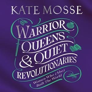 Warrior Queens & Quiet Revolutionaries: How Women (Also) Built the World by Kate Mosse