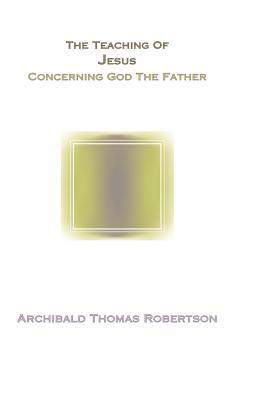 The Teaching of Jesus Concerning God the Father by A. T. Robertson