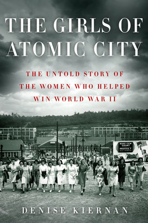 The Girls of Atomic City: The Untold Story of the Women Who Helped Win World War II by Denise Kiernan