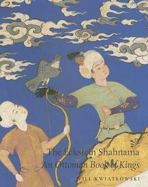 The Eckstein Shahnama: An Ottoman Book of Kings by Will Kwiatkowski