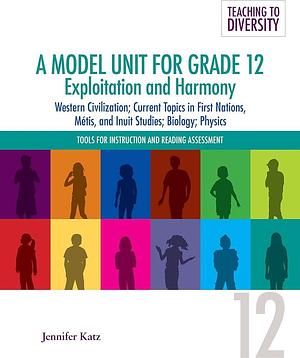 A Model Unit for Grade 12: Exploitation and Harmony: Western Civilization; Current Topics in First Nations, Metis, and Inuit Studies; Biology; Physics by Jennifer Katz