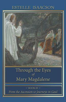 Through the Eyes of Mary Magdalene: From the Ascension to Journeys in Gaul by Estelle Isaacson
