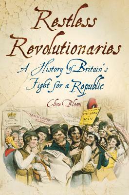 Restless Revolutionaries: A History of Britain's Fight for a Republic by Clive Bloom, Bloom