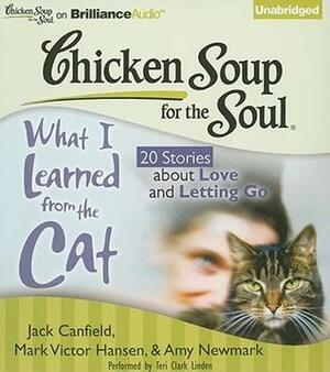 Chicken Soup for the Soul: What I Learned from the Cat - 20 Stories about Love and Letting Go by Wendy Diamond, Amy Newmark, Mark Victor Hansen, Jack Canfield