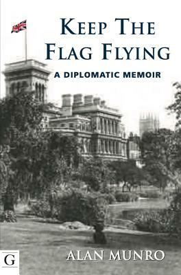 Keep the Flag Flying: A Diplomatic Memoir by Alan Munro