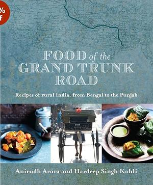 Food of the Grand Trunk Road: Recipes of Rural India, from Bengal to the Punjab by Anirudh Arora, Hardeep Singh Kohli