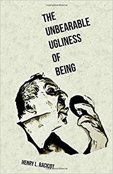 The Unbearable Ugliness Of Being by Henry L. Racicot