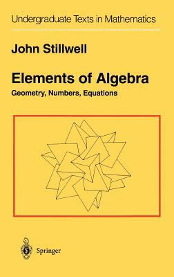 Elements of Algebra: Geometry, Numbers, Equations by John Stillwell