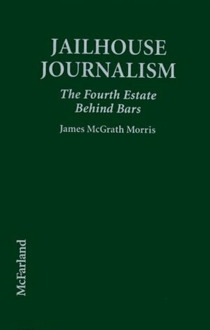 Jailhouse Journalism: The Fourth Estate Behind Bars by James McGrath Morris