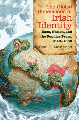 The Global Dimensions of Irish Identity: Race, Nation, and the Popular Press, 1840-1880 by Cian T. McMahon