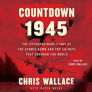 Countdown 1945: The Extraordinary Story of the Atomic Bomb and the 116 Days That Changed the World by Chris Wallace