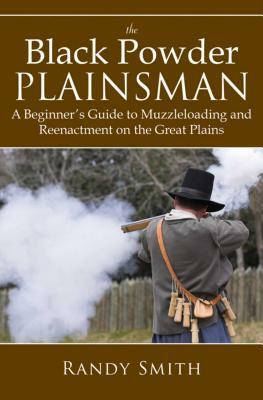 The Black Powder Plainsman: A Beginner's Guide to Muzzle-Loading and Reenactment on the Great Plains by Randy Smith