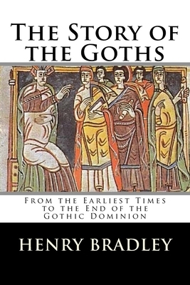 The Story of the Goths: From the Earliest Times to the End of the Gothic Dominion by Henry Bradley