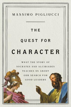The Quest for Character: What the Story of Socrates and Alcibiades Teaches Us about Our Search for Good Leaders by Massimo Pigliucci