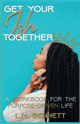 Get Your Ish Together: A Workbook for the Purpose-Driven Life by L.M. Bennett