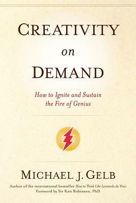 Creativity on Demand: How to Ignite and Sustain the Fire of Genius by Michael J. Gelb