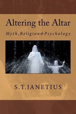Altering the Altar: Myth, Religion & Psychology by S. T. Janetius