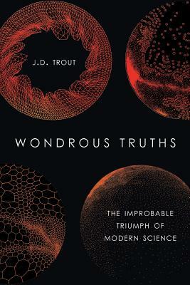 Wondrous Truths: The Improbable Triumph of Modern Science by J. D. Trout