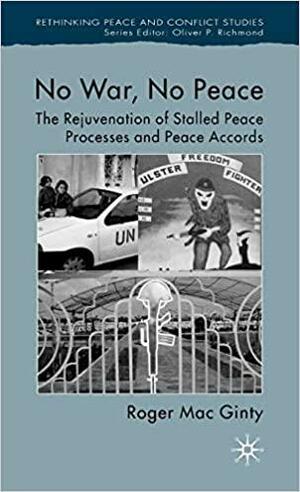 No War, No Peace: The Rejuvenation of Stalled Peace Processes and Peace Accords by Roger MacGinty