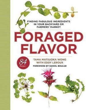 Foraged Flavor: Finding Fabulous Ingredients in Your Backyard or Farmer's Market, with 88 Recipes: A Cookbook by Tama Matsuoka Wong, Tama Matsuoka Wong, Daniel Boulud, Eddy Leroux