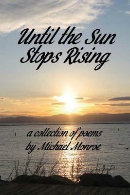 Until the Sun Stops Rising: A Collection of Poems by Michael Monroe by Michael Monroe