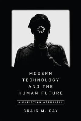 Modern Technology and the Human Future: A Christian Appraisal by Craig M. Gay