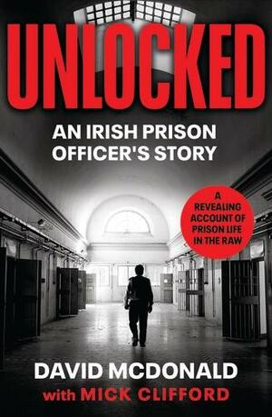 Unlocked: An Irish Prison Officer's Story by Mick Clifford, David McDonald