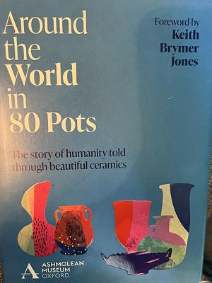 Around the World in 80 Pots: The Story of Humanity Told Through Beautiful Ceramics by Ashmolean Museum