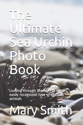 The Ultimate Sea Urchin Photo Book: Looking through the eyes of these easily recognized type of marine animals by Mary Smith