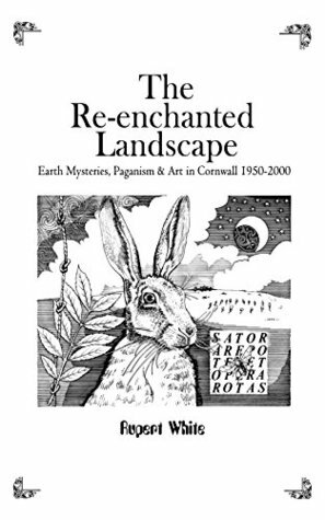 The Re-enchanted Landscape: Earth Mysteries, Paganism & Art in Cornwall 1950-2000 by Rupert White, Ronald Hutton