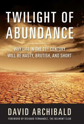 Twilight of Abundance: Why Life in the 21st Century Will Be Nasty, Brutish, and Short by David Archibald