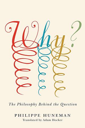 Why?: The Philosophy Behind the Question by Philippe Huneman