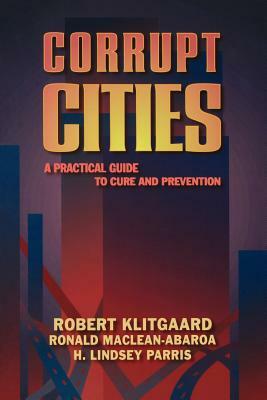 Corrupt Cities: A Practical Guide to Cure and Prevention by H. Lindsey Parris, Ronald Maclean-Abaroa, Robert Klitgaard