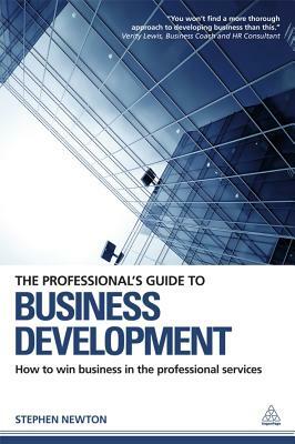 The Professional's Guide to Business Development: How to Win Business in the Professional Services by Stephen Newton